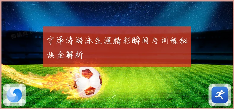 宁泽涛游泳生涯精彩瞬间与训练秘诀全解析