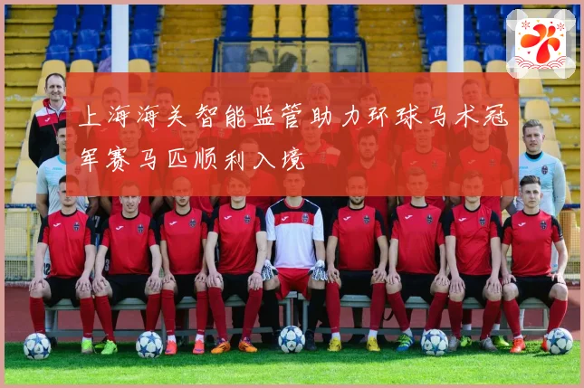 上海海关智能监管助力环球马术冠军赛马匹顺利入境