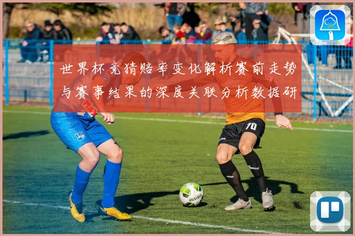 世界杯竞猜赔率变化解析赛前走势与赛事结果的深度关联分析数据研判