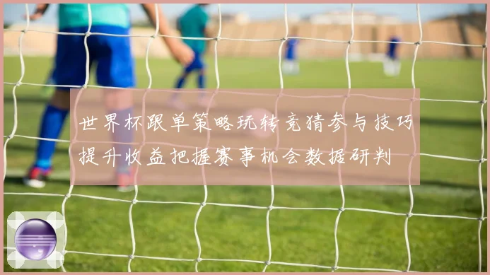 世界杯跟单策略玩转竞猜参与技巧提升收益把握赛事机会数据研判