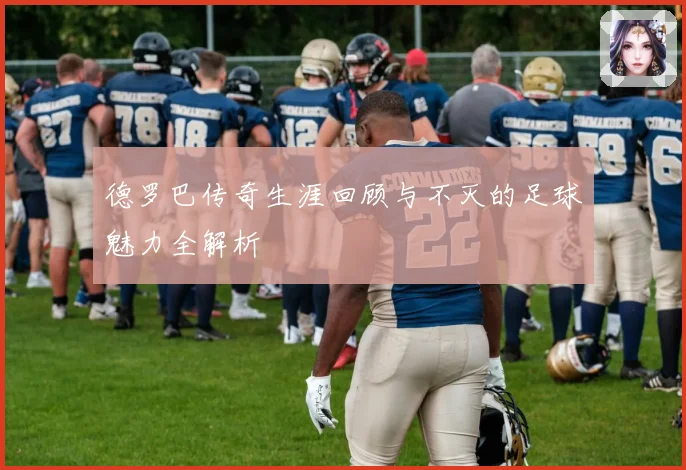 德罗巴传奇生涯回顾与不灭的足球魅力全解析
