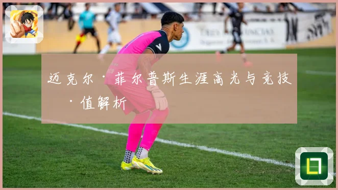 迈克尔·菲尔普斯生涯高光与竞技价值解析