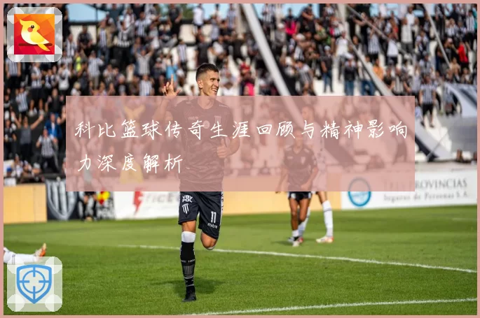 科比篮球传奇生涯回顾与精神影响力深度解析