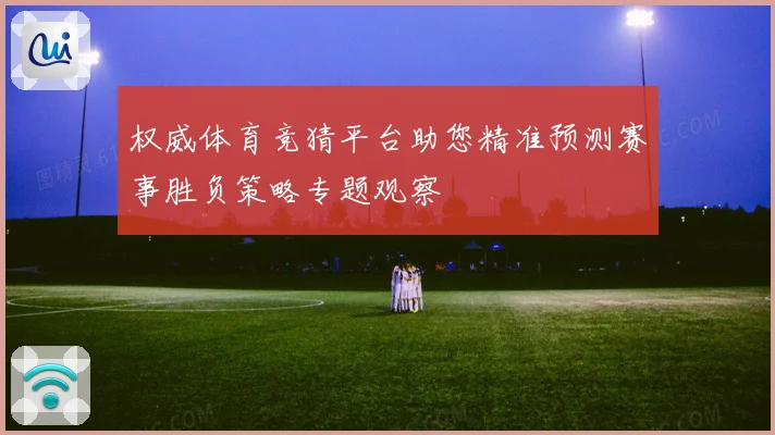 权威体育竞猜平台助您精准预测赛事胜负策略专题观察