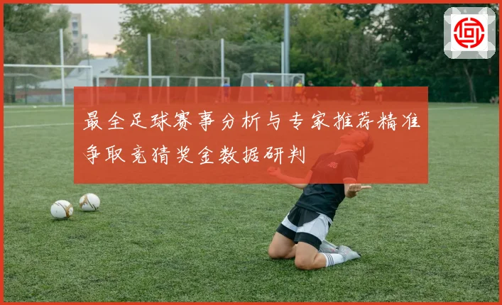 最全足球赛事分析与专家推荐精准争取竞猜奖金数据研判