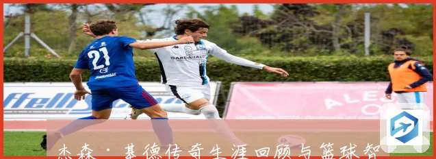 杰森·基德传奇生涯回顾与篮球智慧全解析