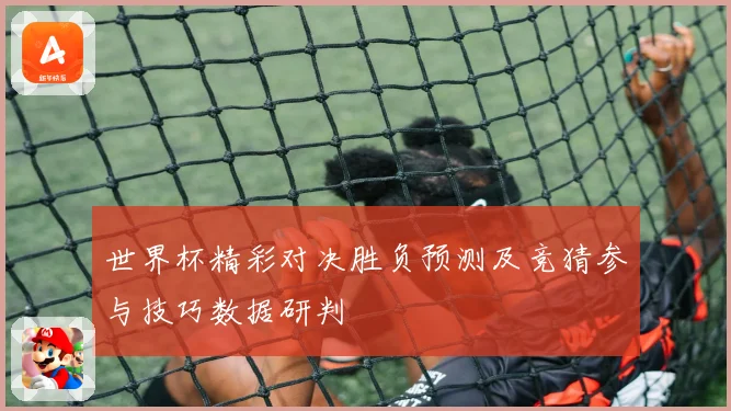 世界杯精彩对决胜负预测及竞猜参与技巧数据研判