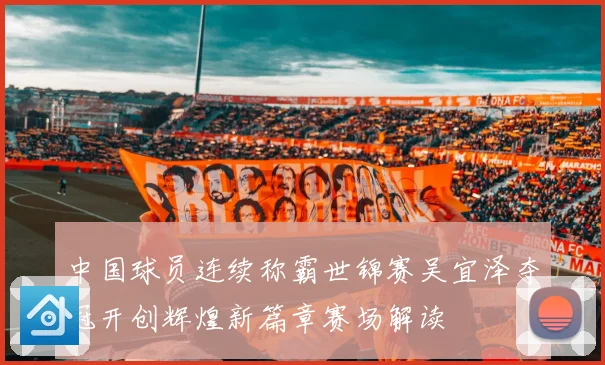 中国球员连续称霸世锦赛吴宜泽夺冠开创辉煌新篇章赛场解读
