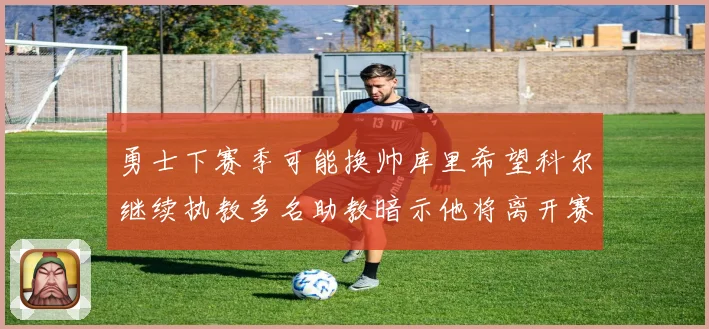 勇士下赛季可能换帅库里希望科尔继续执教多名助教暗示他将离开赛场复盘