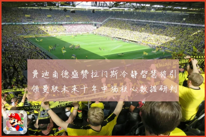 费迪南德盛赞拉门斯冷静智慧将引领曼联未来十年中场核心数据研判