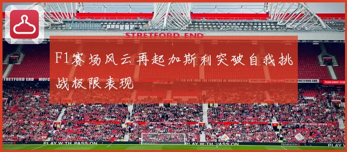 F1赛场风云再起加斯利突破自我挑战极限表现