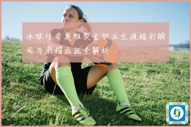 冰球传奇奥维契金职业生涯精彩瞬间与荣耀成就全解析