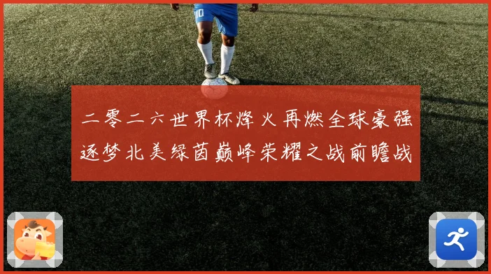 二零二六世界杯烽火再燃全球豪强逐梦北美绿茵巅峰荣耀之战前瞻战术观察
