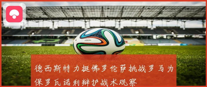 德西斯特力挺佛罗伦萨挑战罗马为保罗瓦诺利辩护战术观察