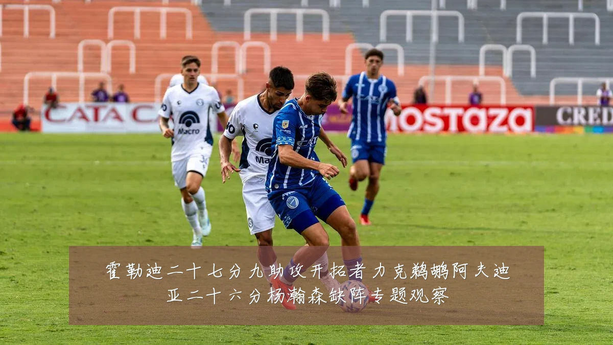 霍勒迪二十七分九助攻开拓者力克鹈鹕阿夫迪亚二十六分杨瀚森缺阵专题观察