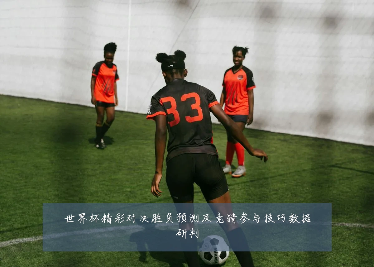 世界杯精彩对决胜负预测及竞猜参与技巧数据研判