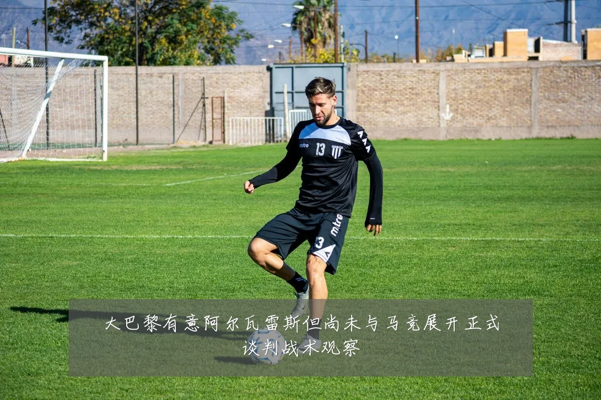 大巴黎有意阿尔瓦雷斯但尚未与马竞展开正式谈判战术观察
