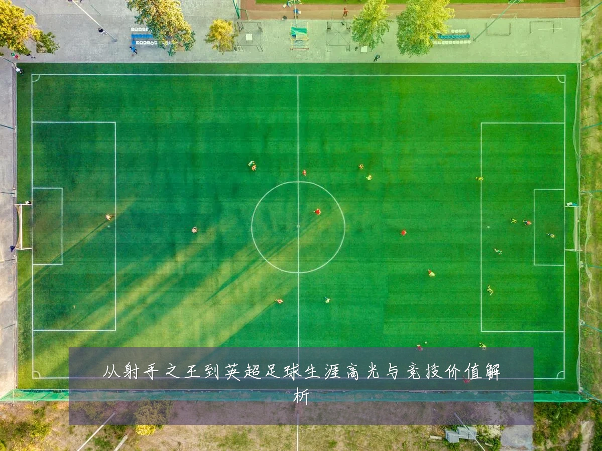 从射手之王到英超足球生涯高光与竞技价值解析
