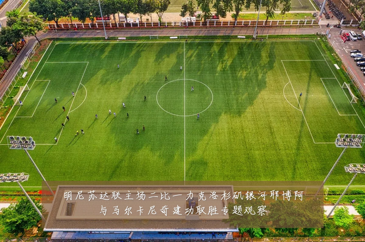 明尼苏达联主场二比一力克洛杉矶银河耶博阿与马尔卡尼奇建功取胜专题观察